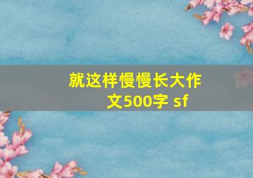 就这样慢慢长大作文500字 sf